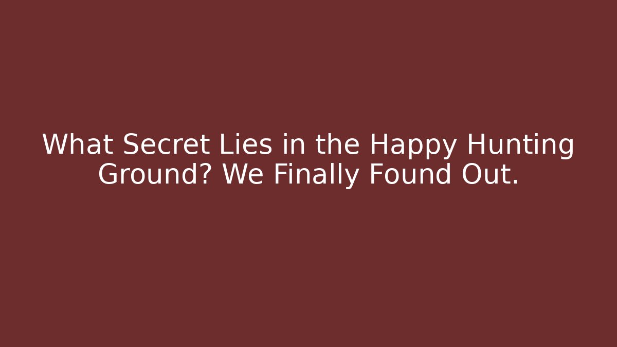 What Secret Lies in the Happy Hunting Ground? We Finally Found Out.