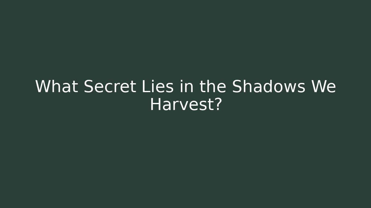 What Secret Lies in the Shadows We Harvest?