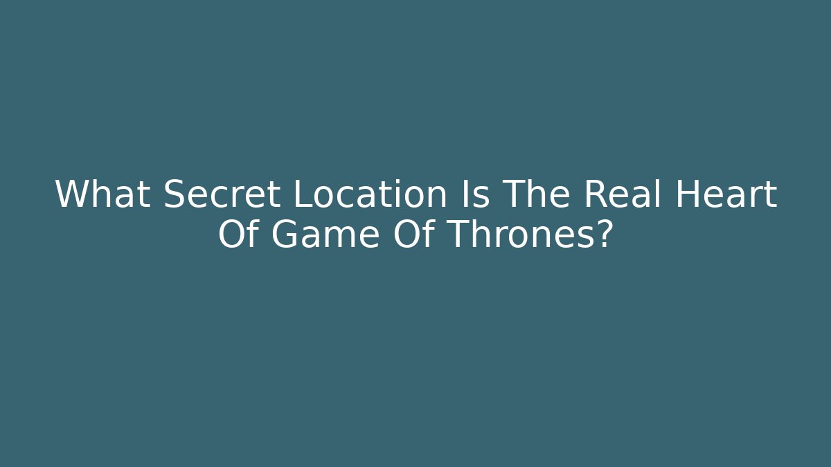 What Secret Location Is The Real Heart Of Game Of Thrones?