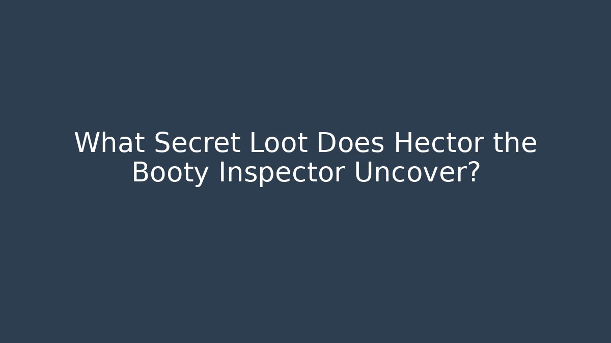 What Secret Loot Does Hector the Booty Inspector Uncover?