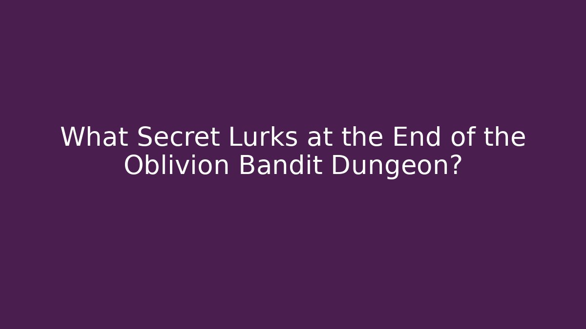 What Secret Lurks at the End of the Oblivion Bandit Dungeon?