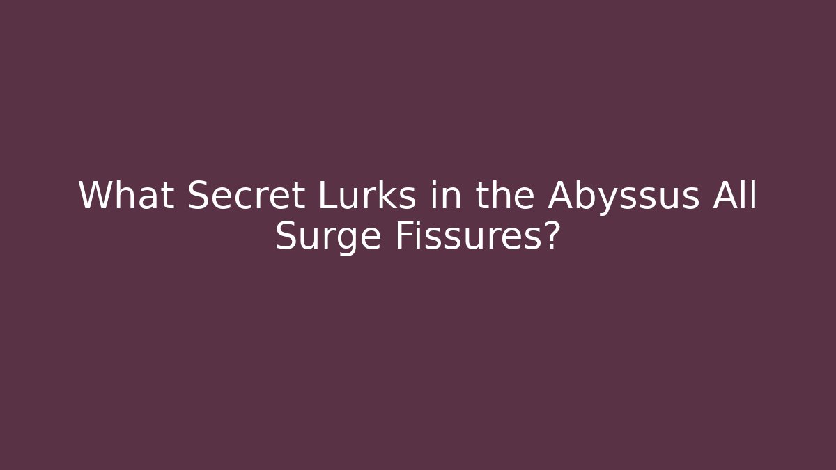 What Secret Lurks in the Abyssus All Surge Fissures?