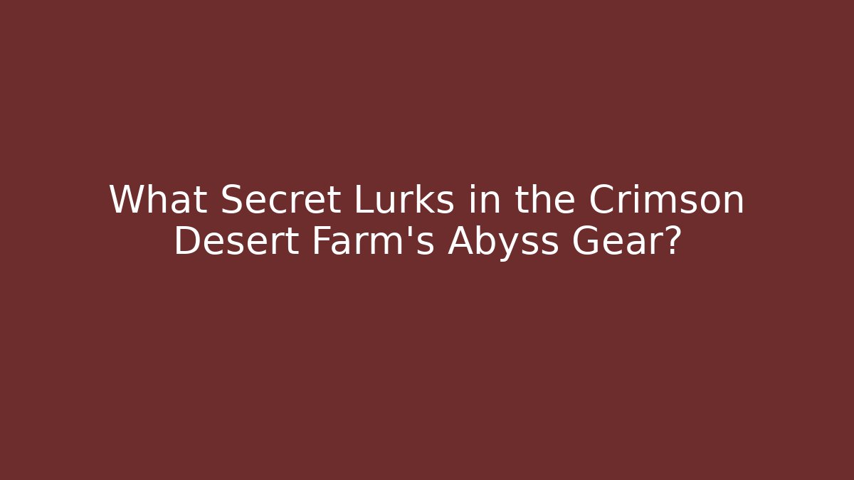 What Secret Lurks in the Crimson Desert Farm's Abyss Gear?