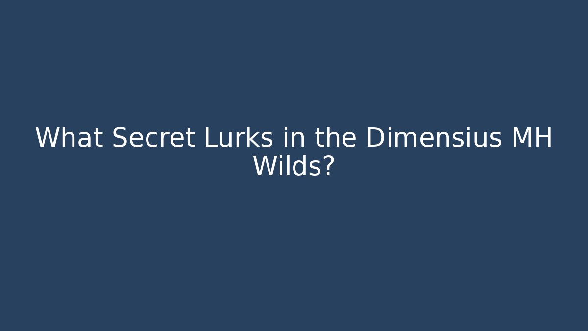 What Secret Lurks in the Dimensius MH Wilds?