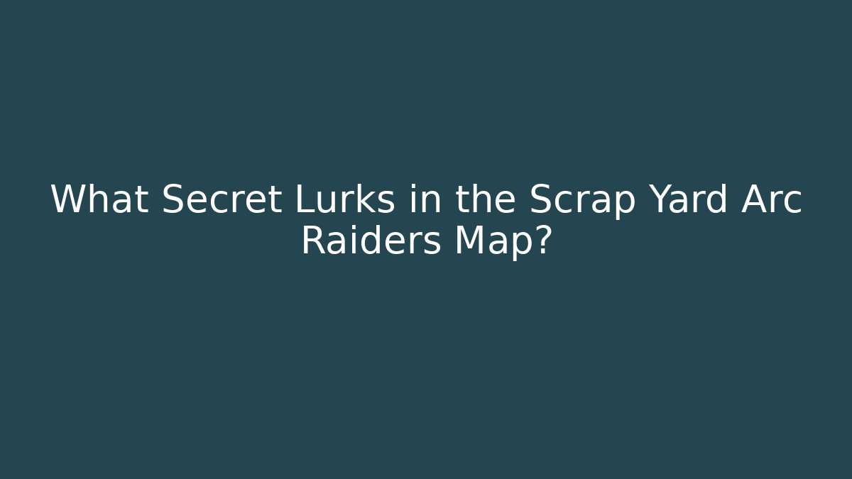 What Secret Lurks in the Scrap Yard Arc Raiders Map?