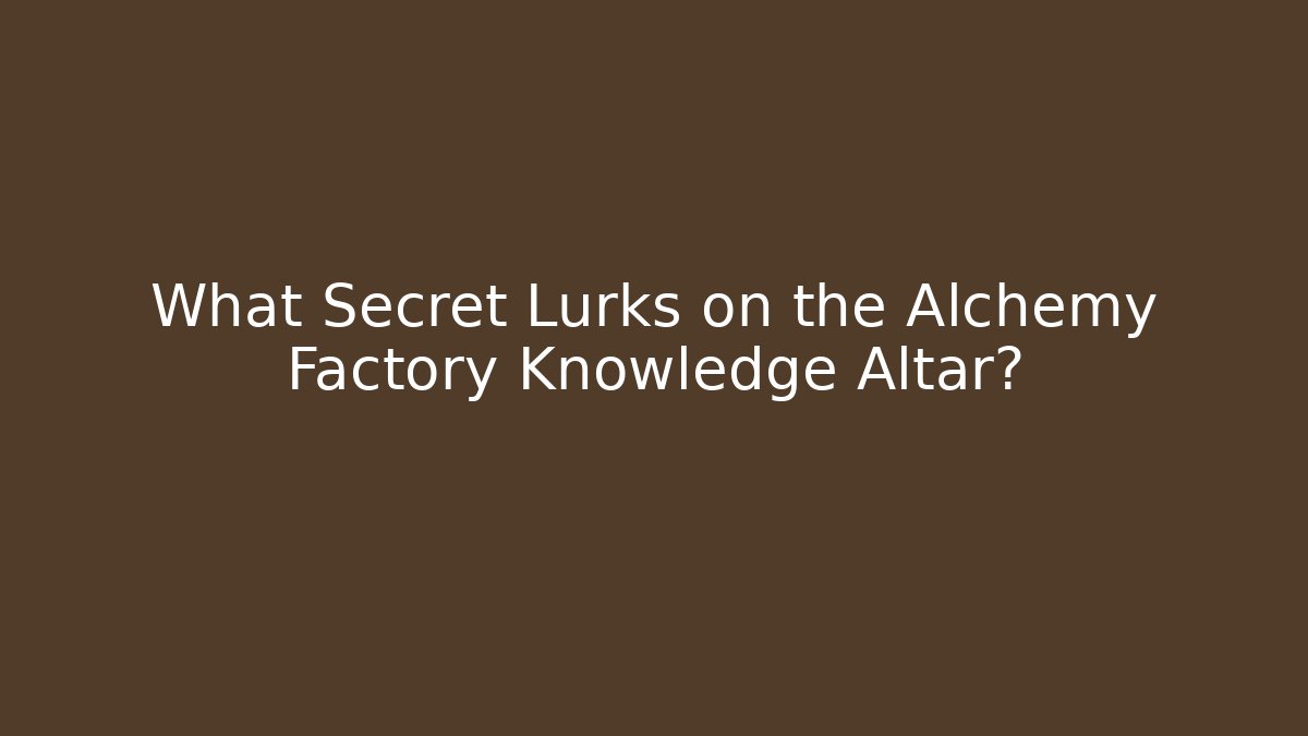 What Secret Lurks on the Alchemy Factory Knowledge Altar?