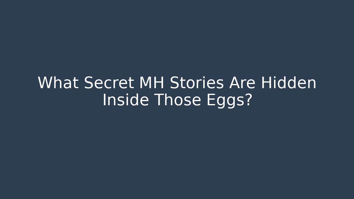 What Secret MH Stories Are Hidden Inside Those Eggs?