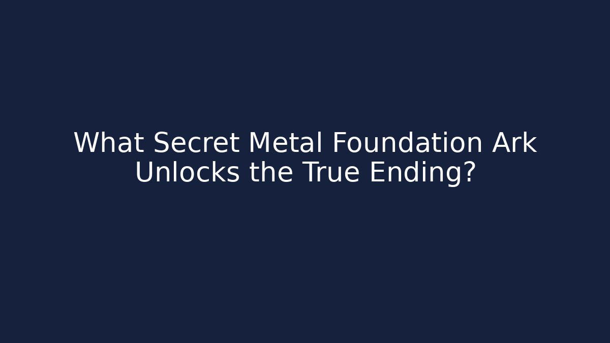 What Secret Metal Foundation Ark Unlocks the True Ending?