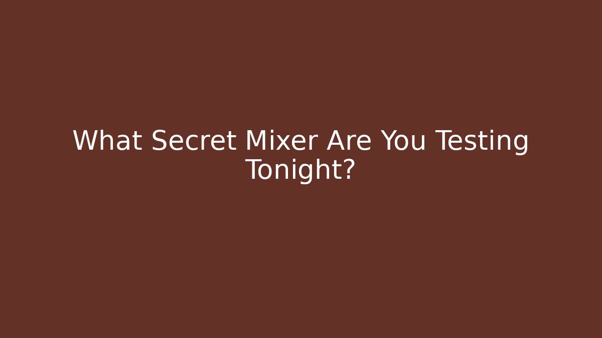 What Secret Mixer Are You Testing Tonight?