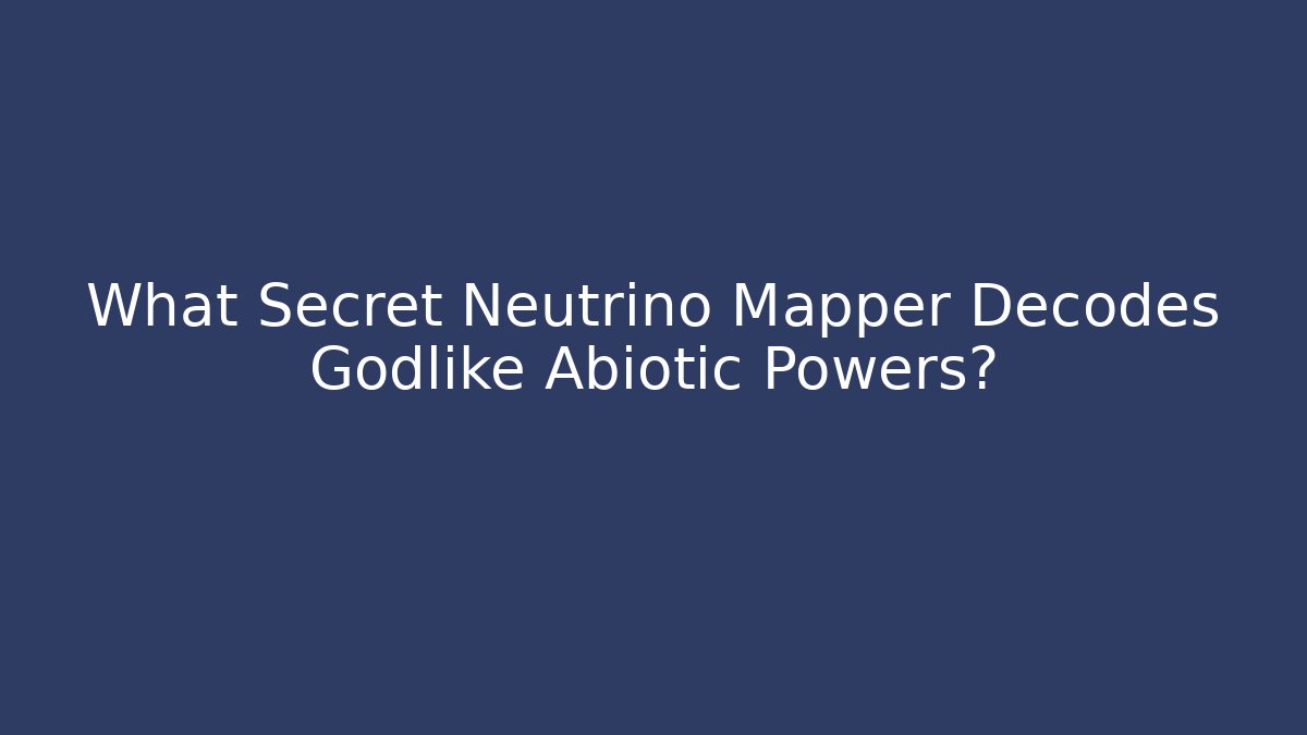 What Secret Neutrino Mapper Decodes Godlike Abiotic Powers?