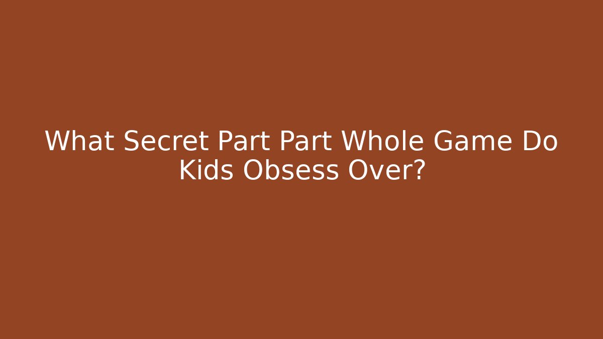 What Secret Part Part Whole Game Do Kids Obsess Over?