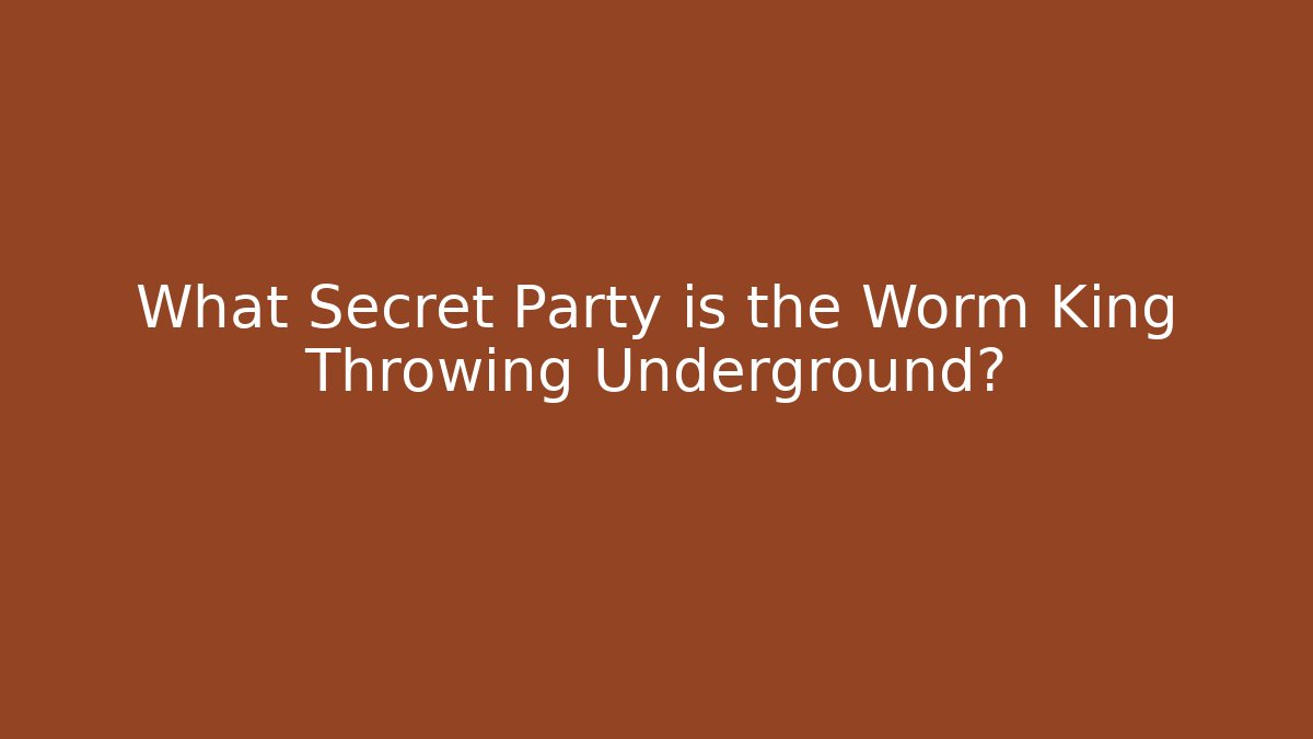 What Secret Party is the Worm King Throwing Underground?