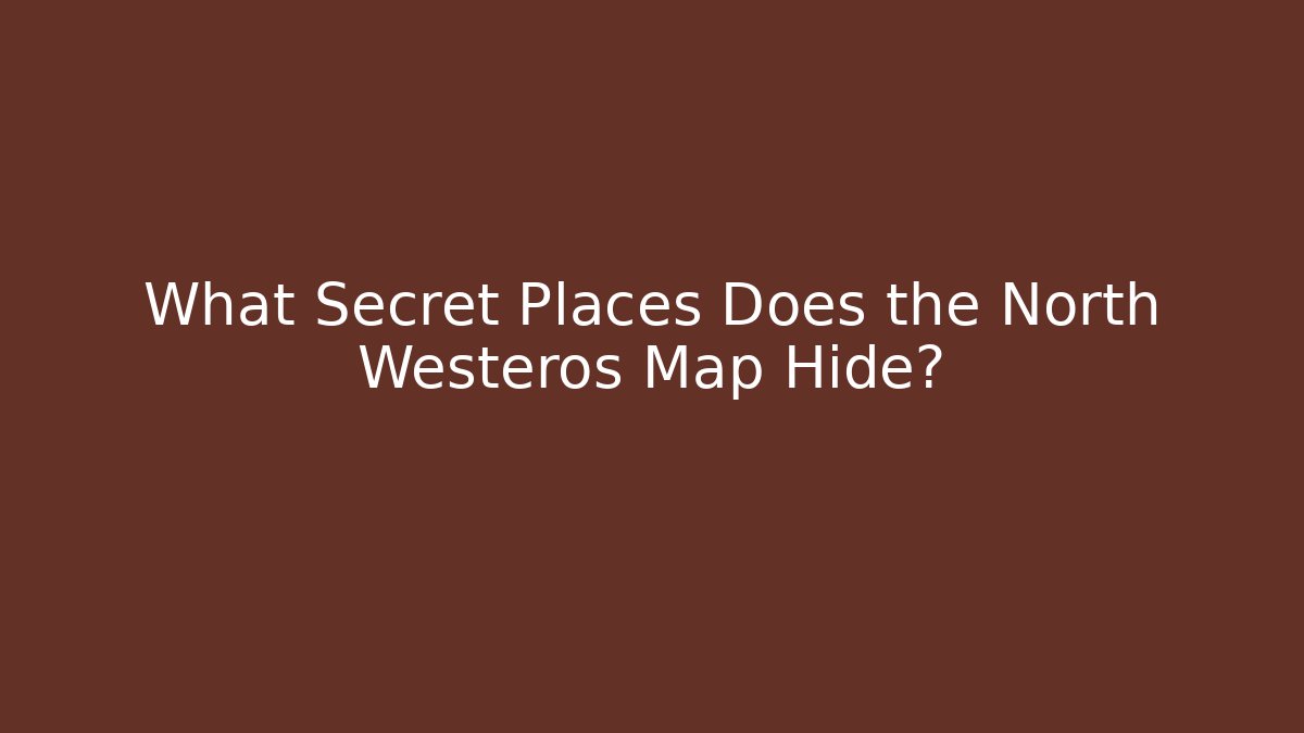 What Secret Places Does the North Westeros Map Hide?