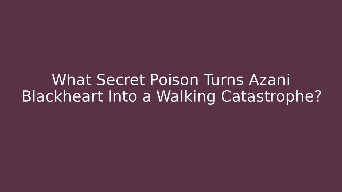 What Secret Poison Turns Azani Blackheart Into a Walking Catastrophe?
