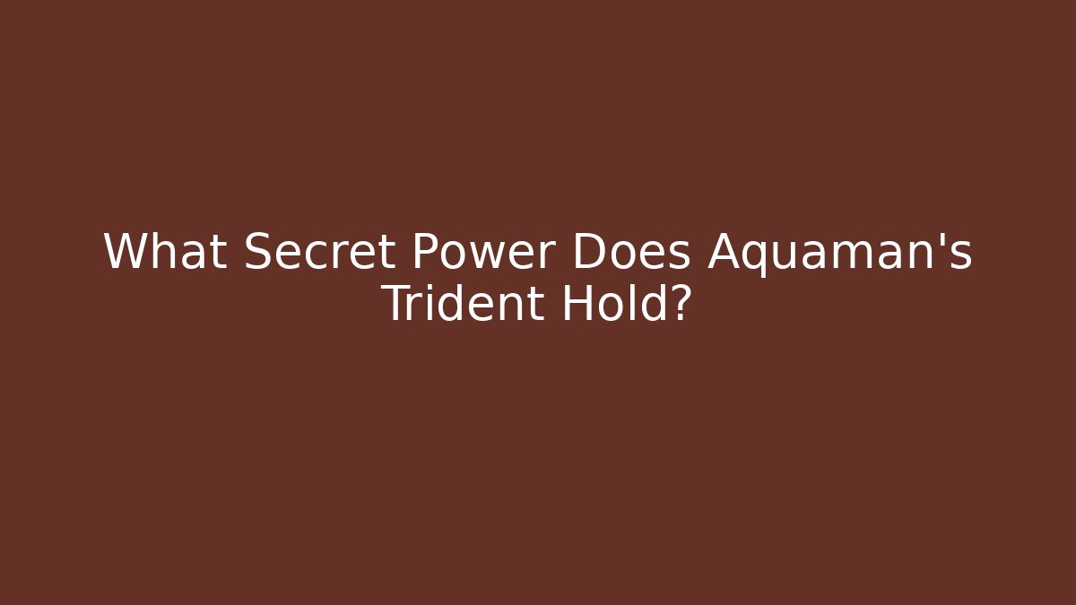 What Secret Power Does Aquaman's Trident Hold?