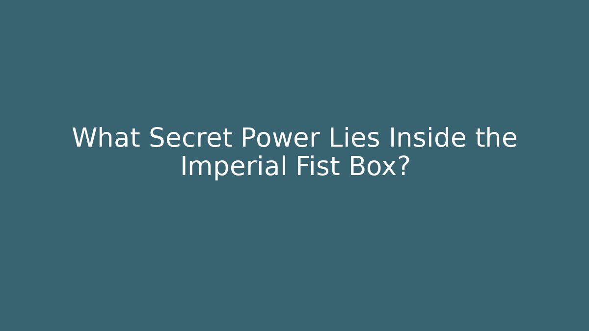 What Secret Power Lies Inside the Imperial Fist Box?