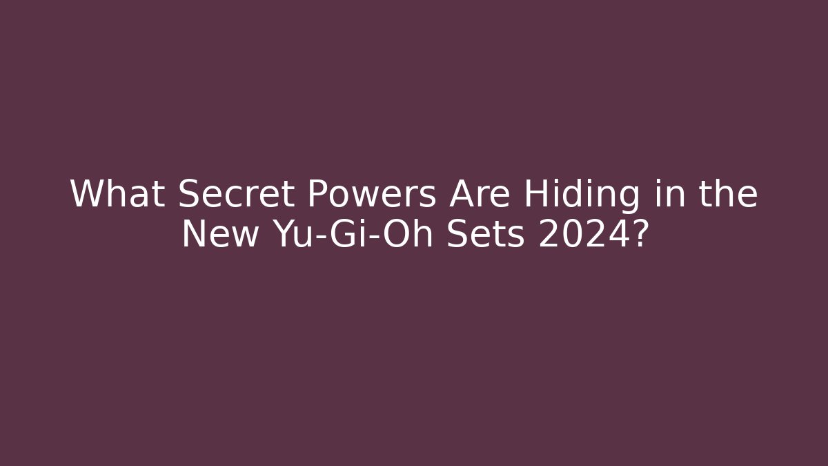 What Secret Powers Are Hiding in the New Yu-Gi-Oh Sets 2024?