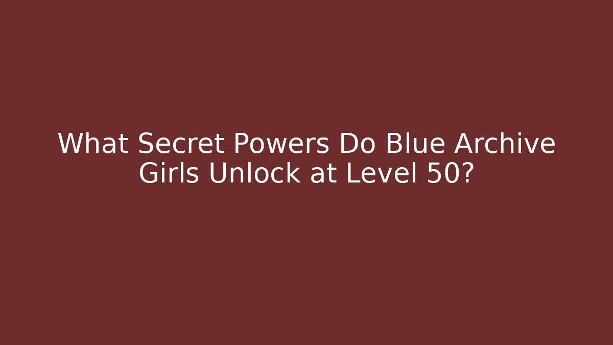 What Secret Powers Do Blue Archive Girls Unlock at Level 50?