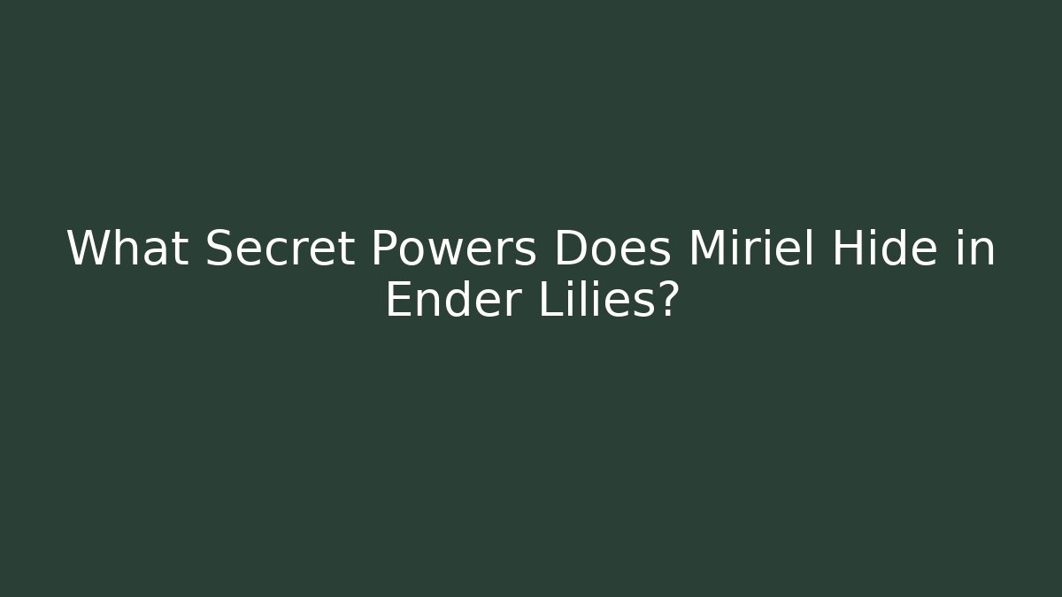 What Secret Powers Does Miriel Hide in Ender Lilies?
