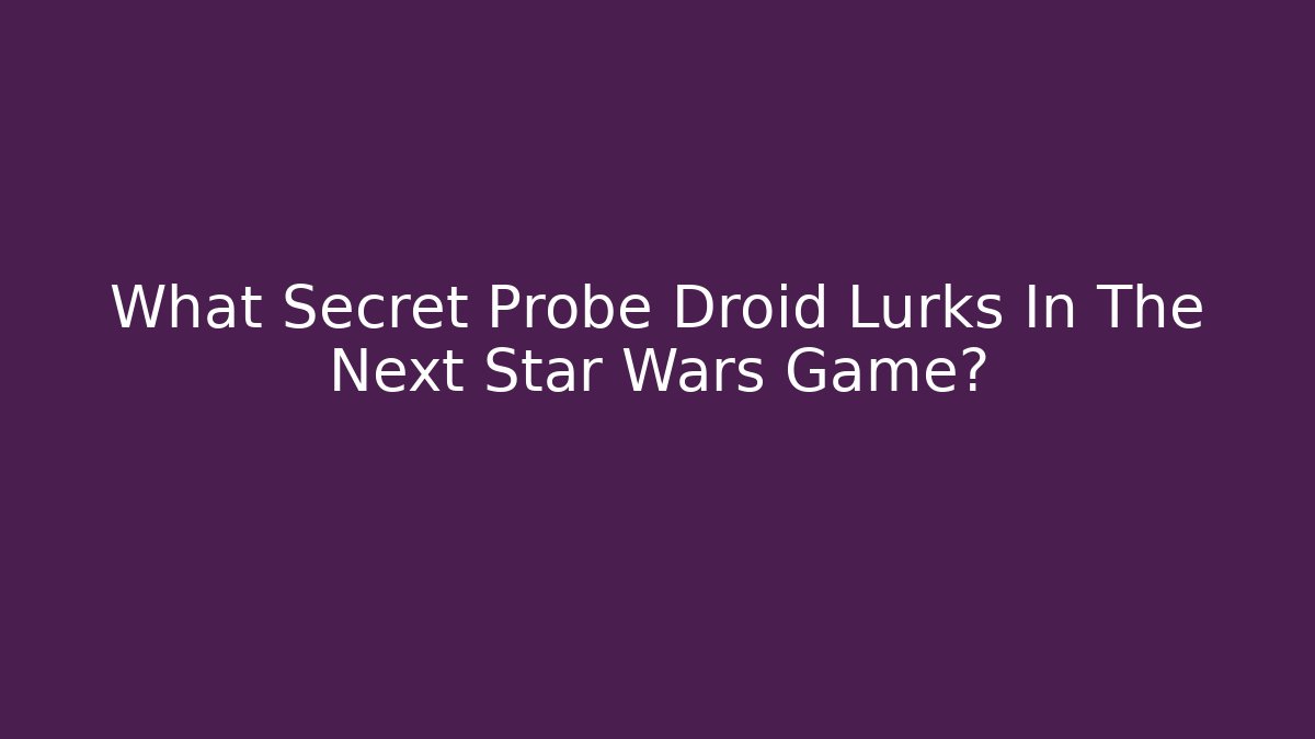 What Secret Probe Droid Lurks In The Next Star Wars Game?
