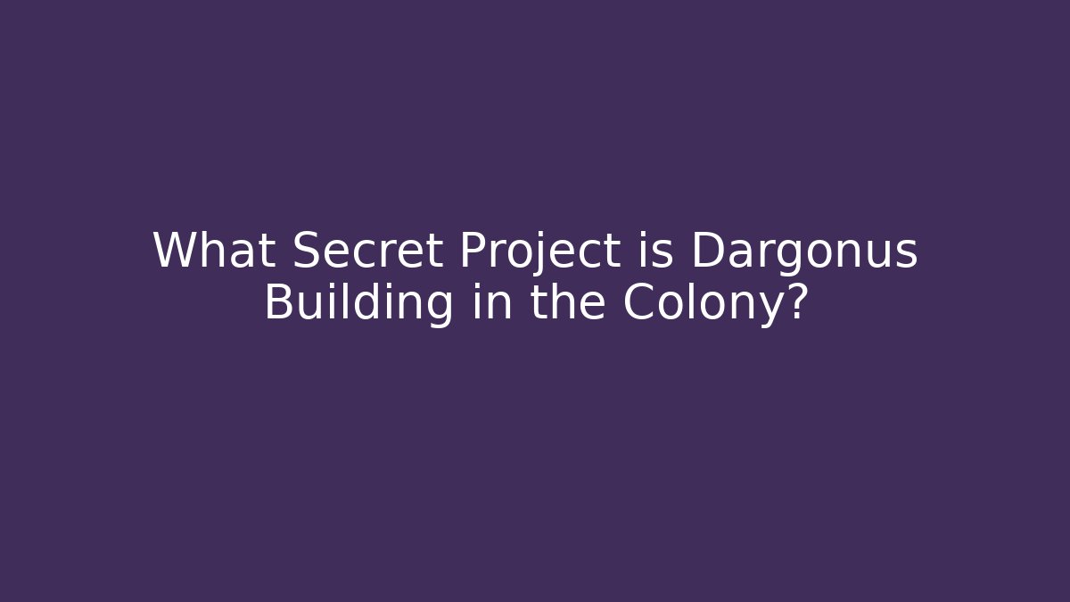 What Secret Project is Dargonus Building in the Colony?