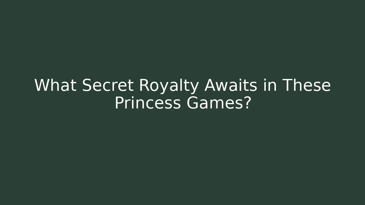 What Secret Royalty Awaits in These Princess Games?