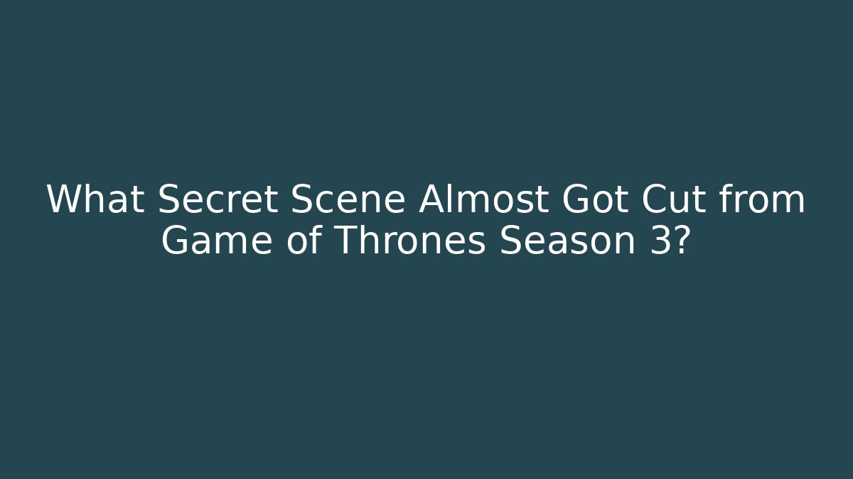 What Secret Scene Almost Got Cut from Game of Thrones Season 3?