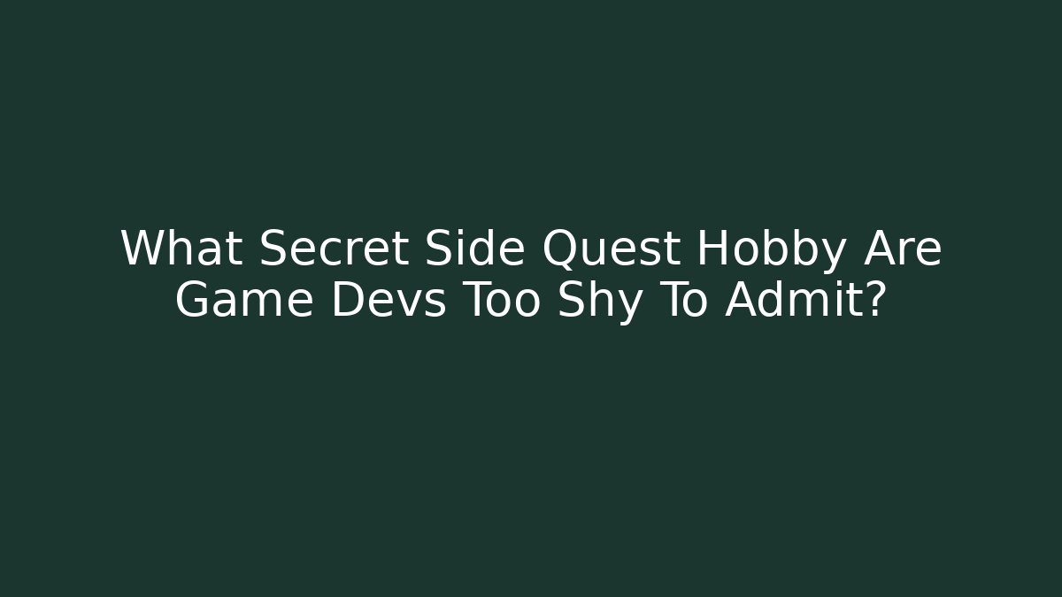 What Secret Side Quest Hobby Are Game Devs Too Shy To Admit?