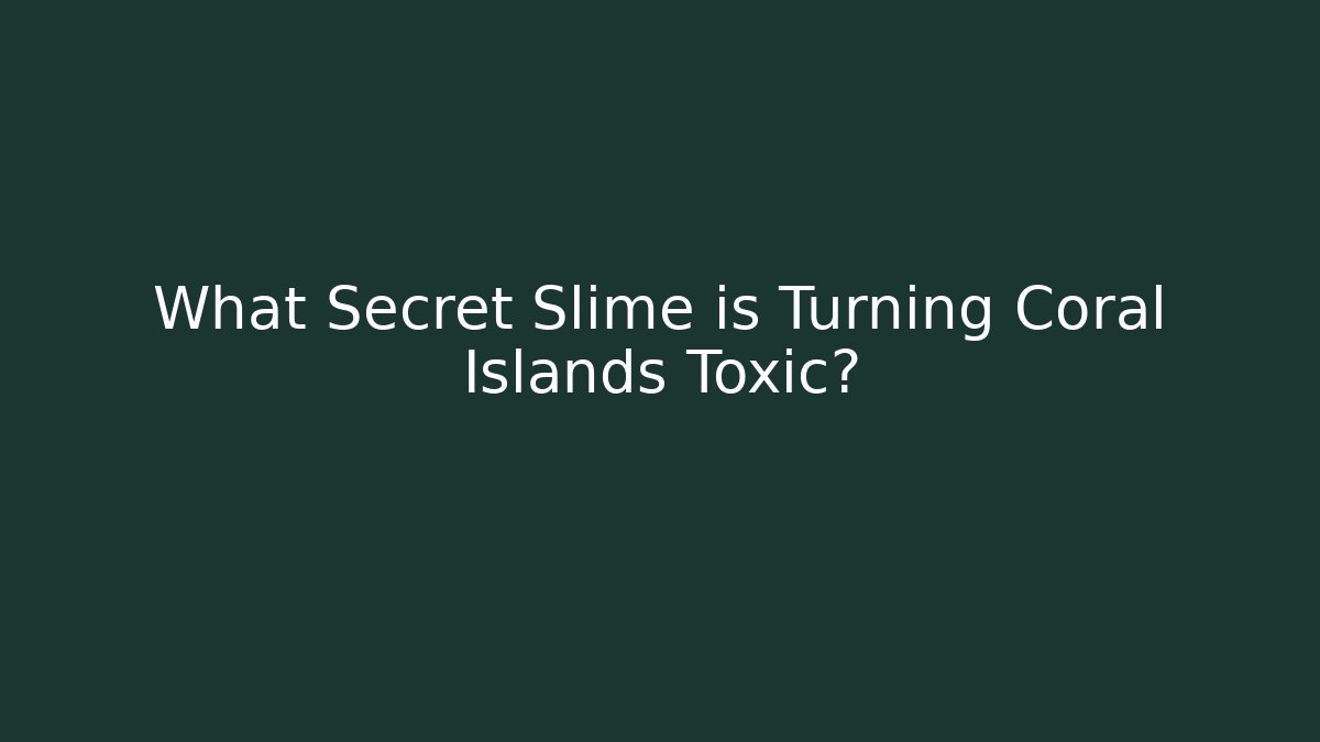 What Secret Slime is Turning Coral Islands Toxic?