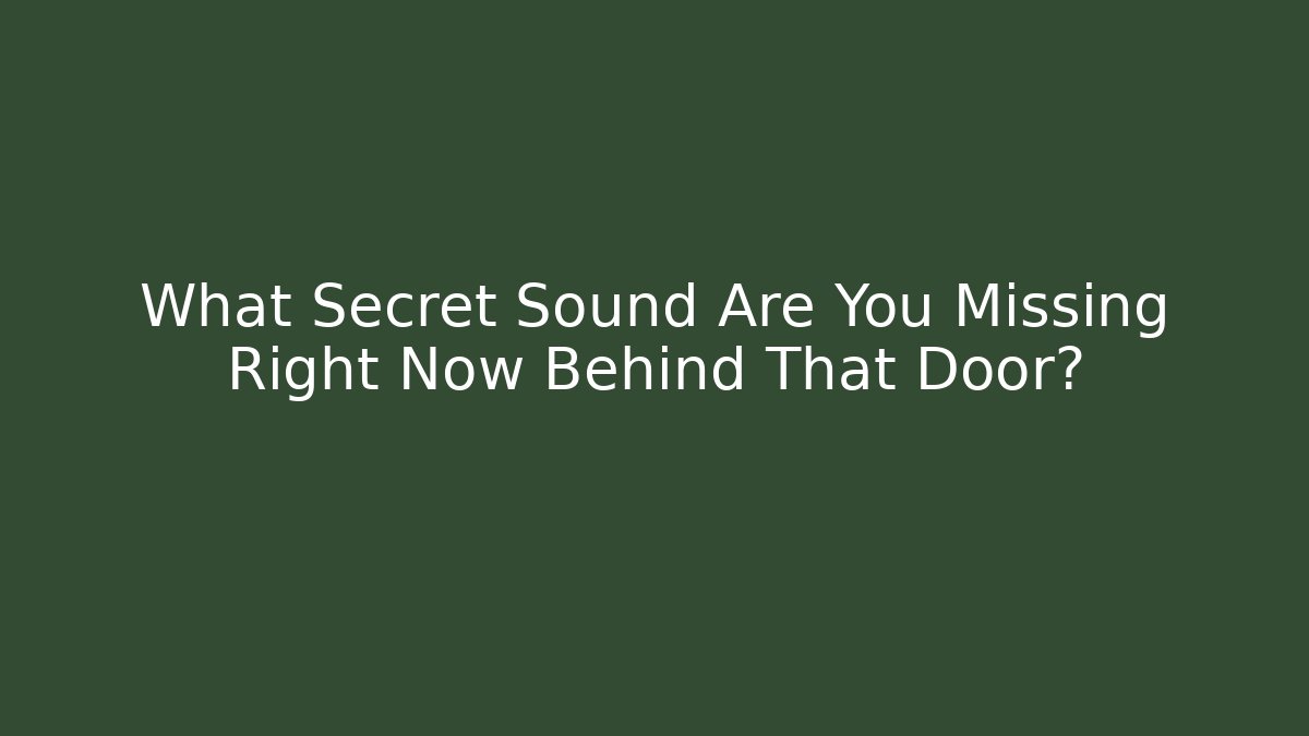 What Secret Sound Are You Missing Right Now Behind That Door?