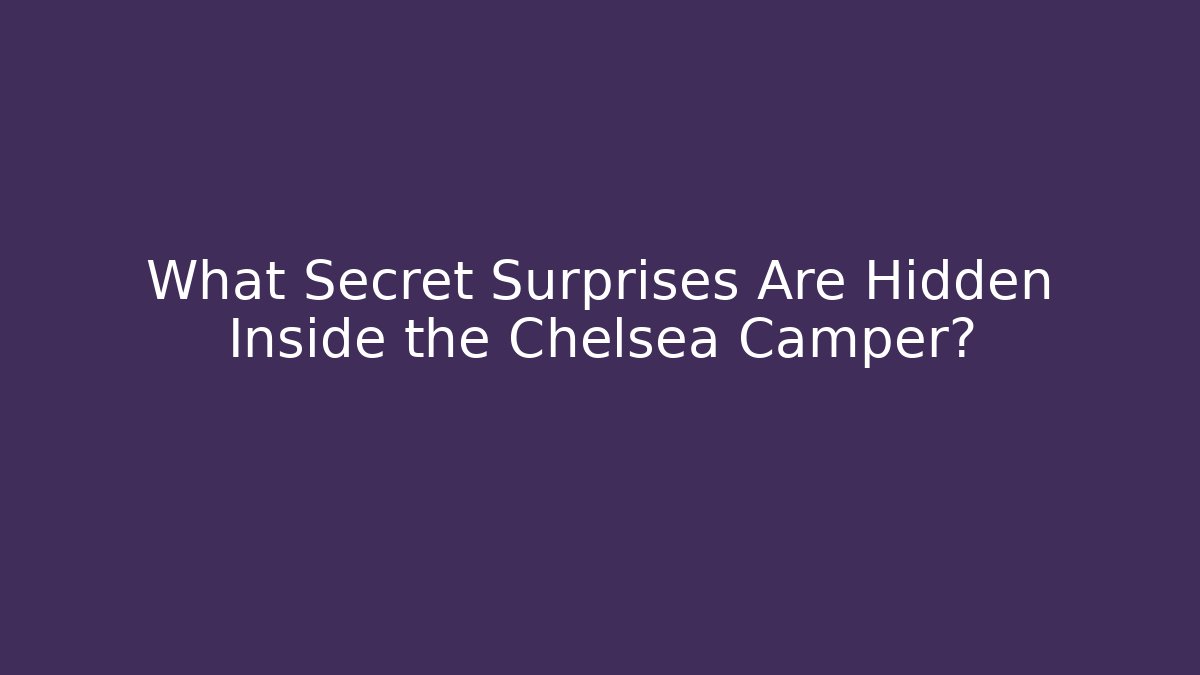 What Secret Surprises Are Hidden Inside the Chelsea Camper?
