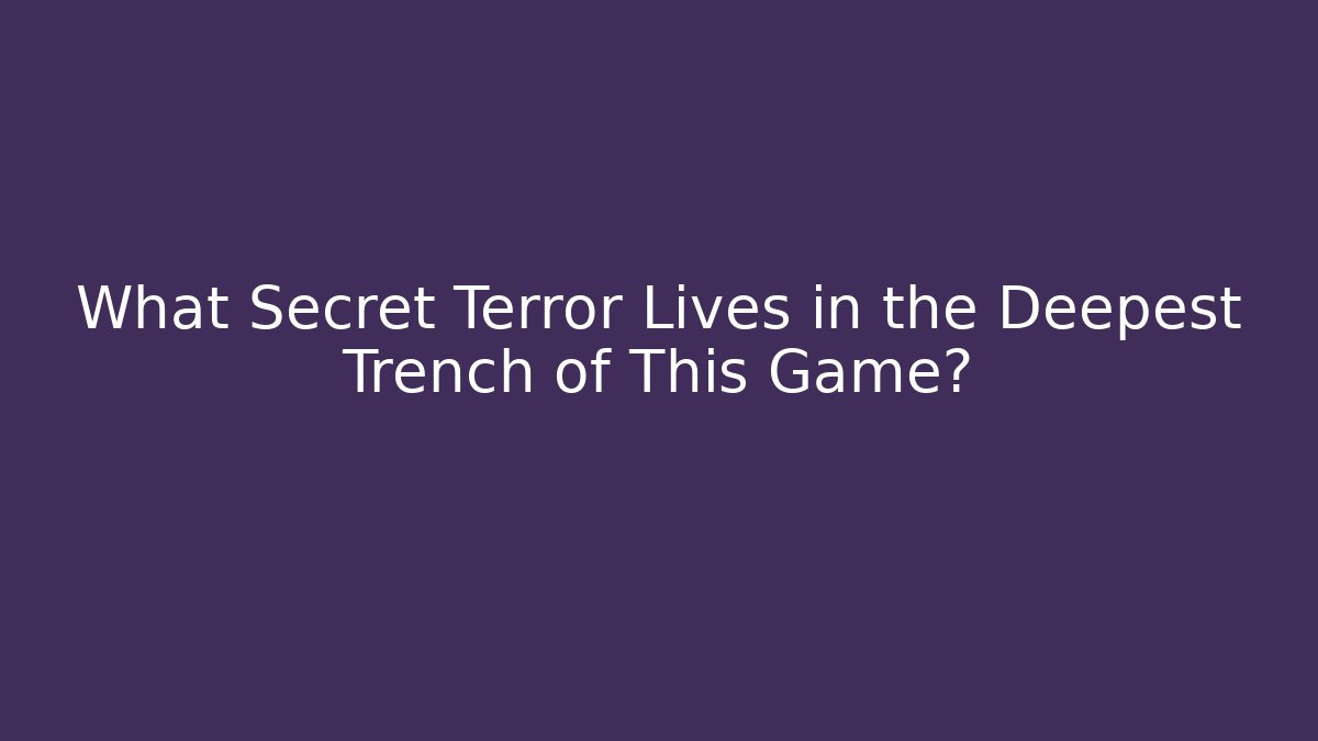 What Secret Terror Lives in the Deepest Trench of This Game?