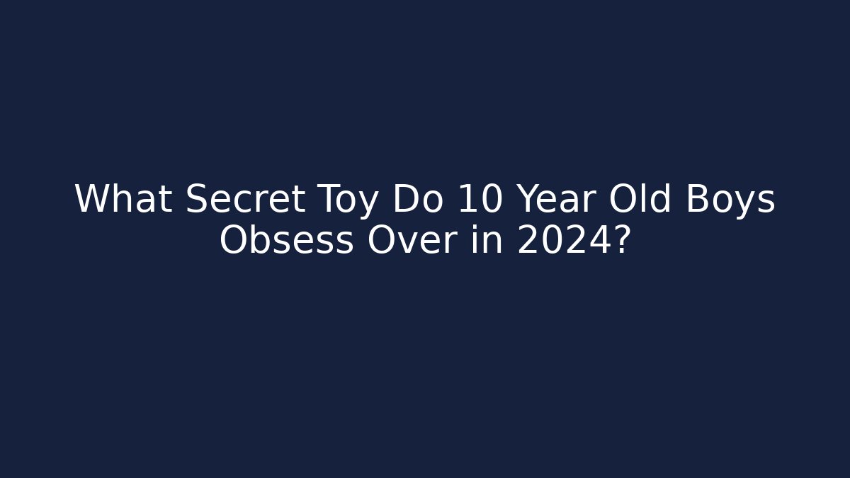 What Secret Toy Do 10 Year Old Boys Obsess Over in 2024?