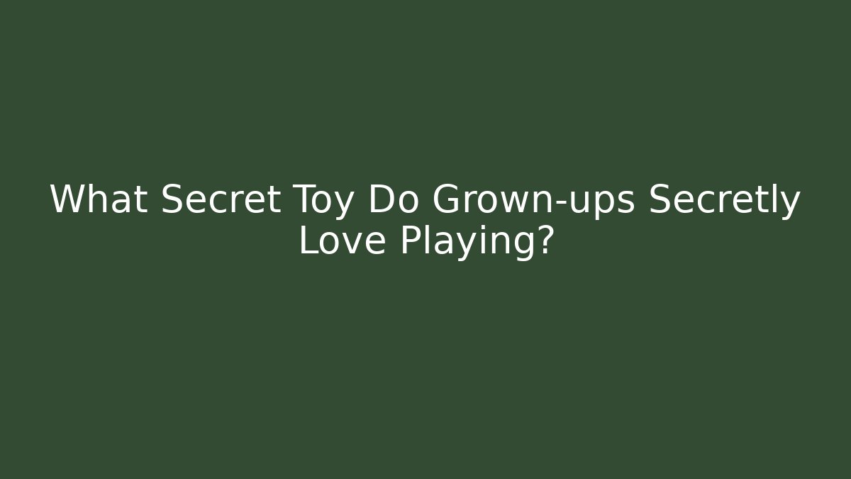 What Secret Toy Do Grown-ups Secretly Love Playing?