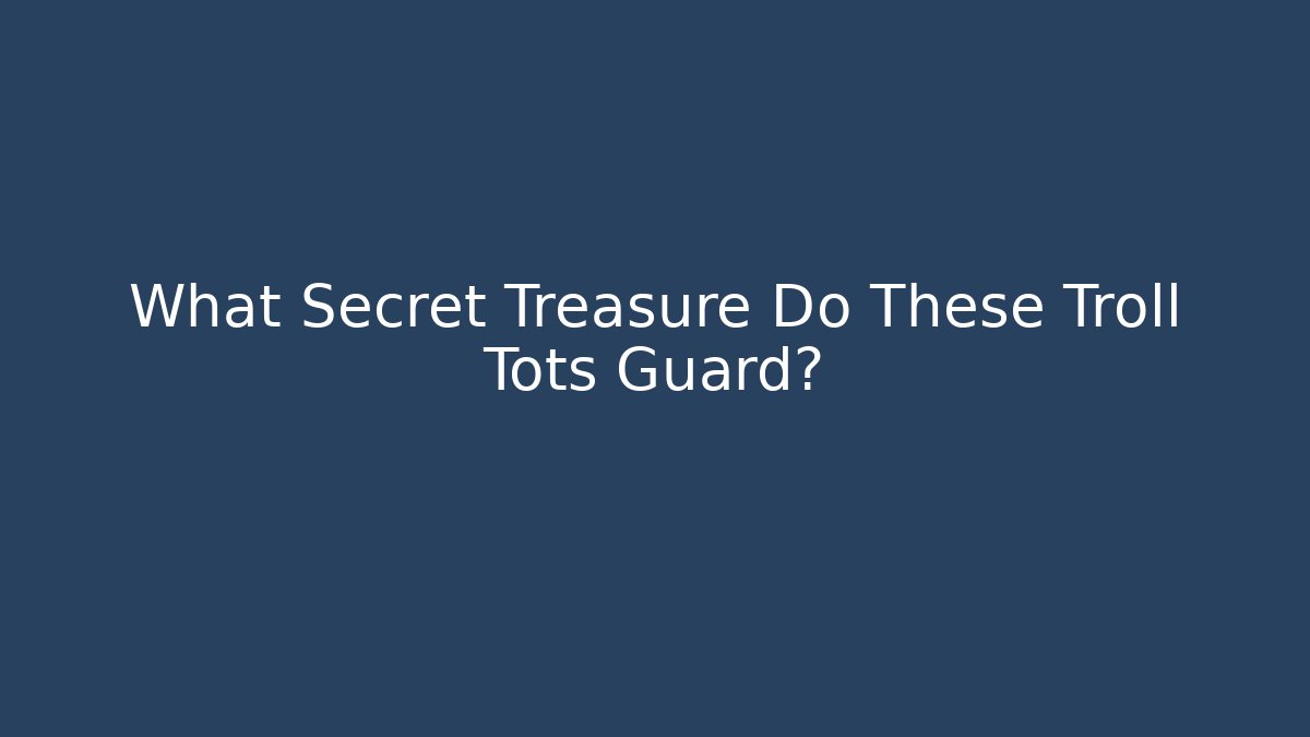 What Secret Treasure Do These Troll Tots Guard?