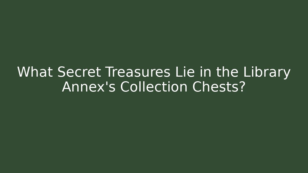 What Secret Treasures Lie in the Library Annex's Collection Chests?