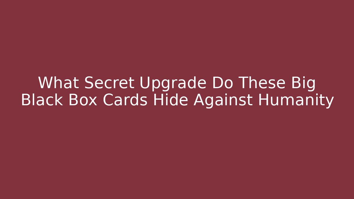 What Secret Upgrade Do These Big Black Box Cards Hide Against Humanity