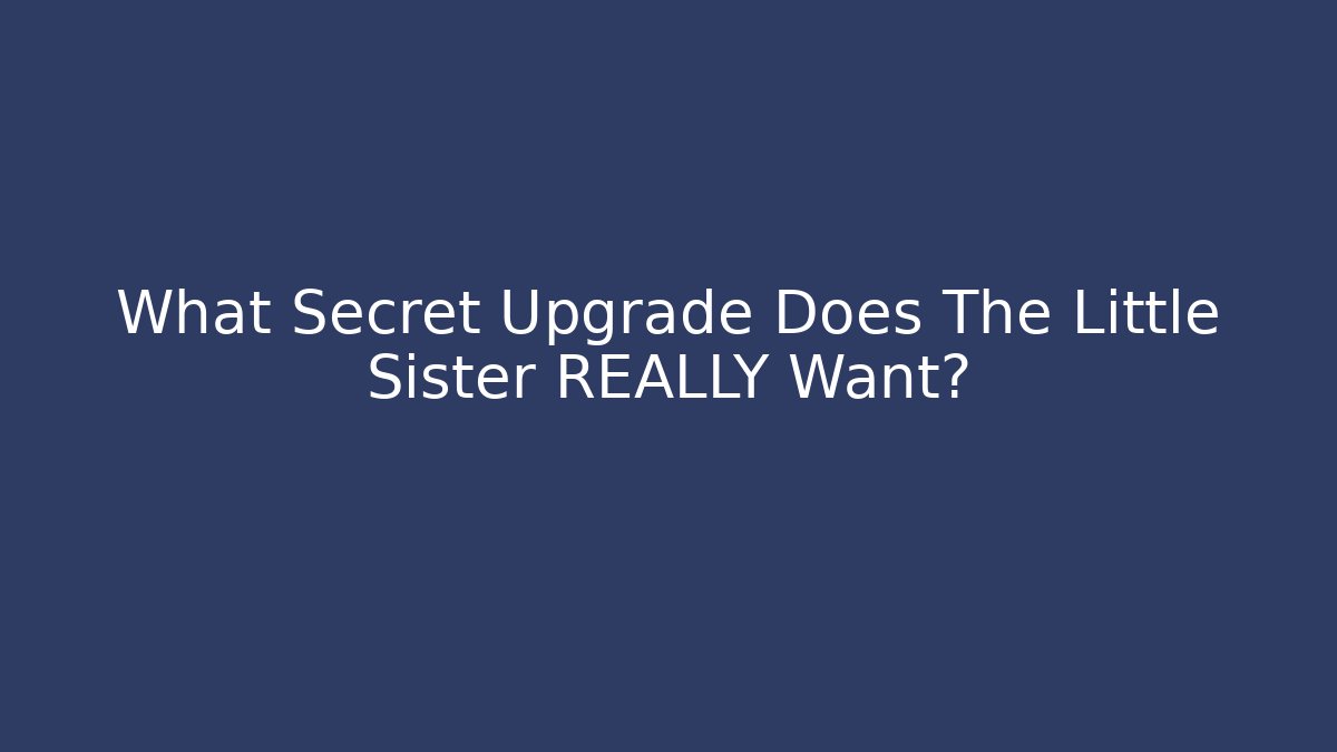 What Secret Upgrade Does The Little Sister REALLY Want?