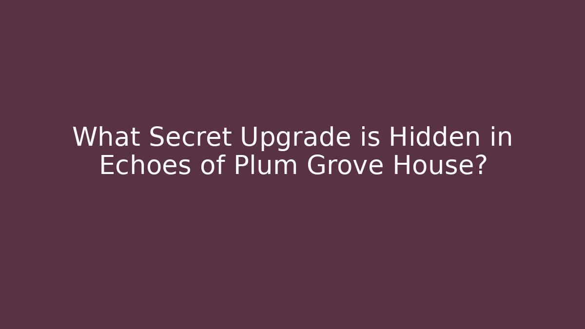 What Secret Upgrade is Hidden in Echoes of Plum Grove House?