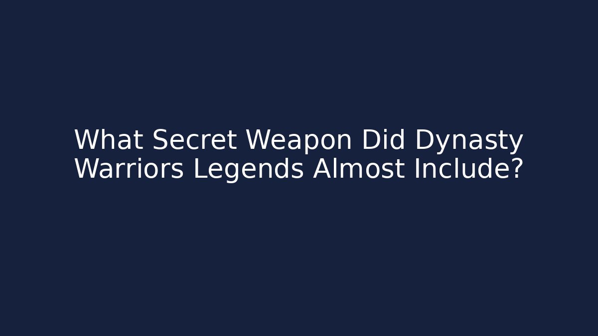 What Secret Weapon Did Dynasty Warriors Legends Almost Include?