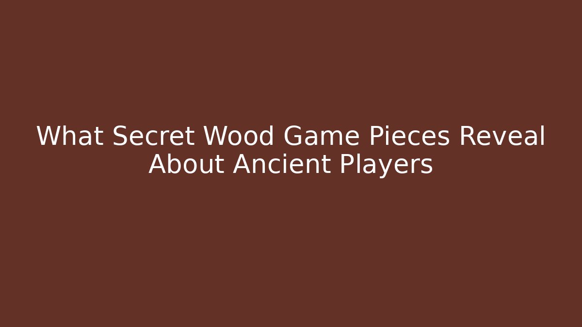 What Secret Wood Game Pieces Reveal About Ancient Players
