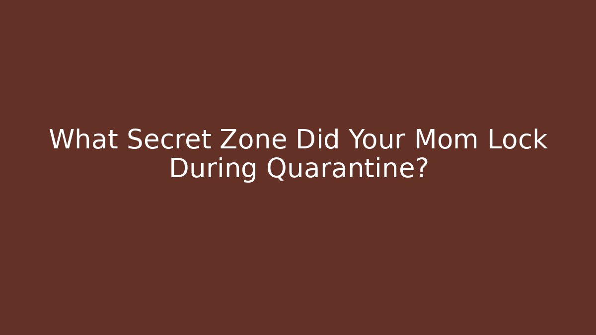 What Secret Zone Did Your Mom Lock During Quarantine?