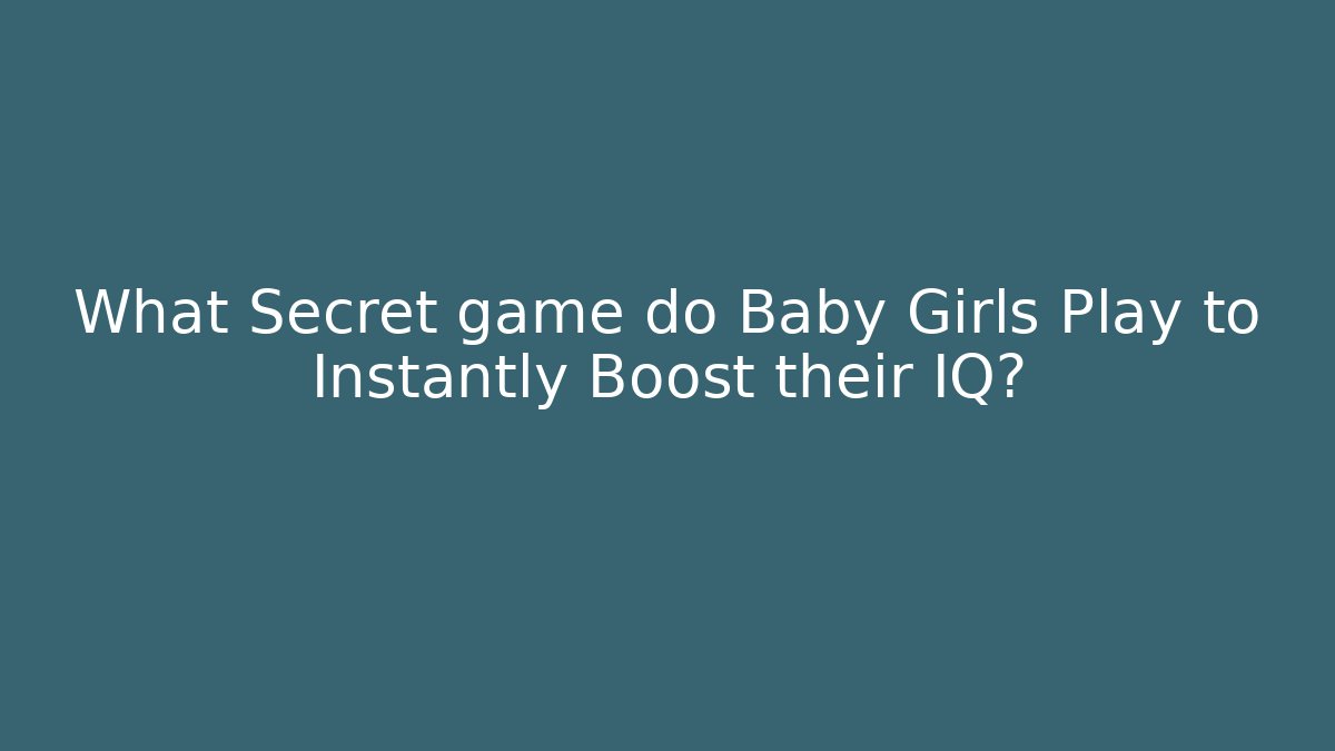 What Secret game do Baby Girls Play to Instantly Boost their IQ?
