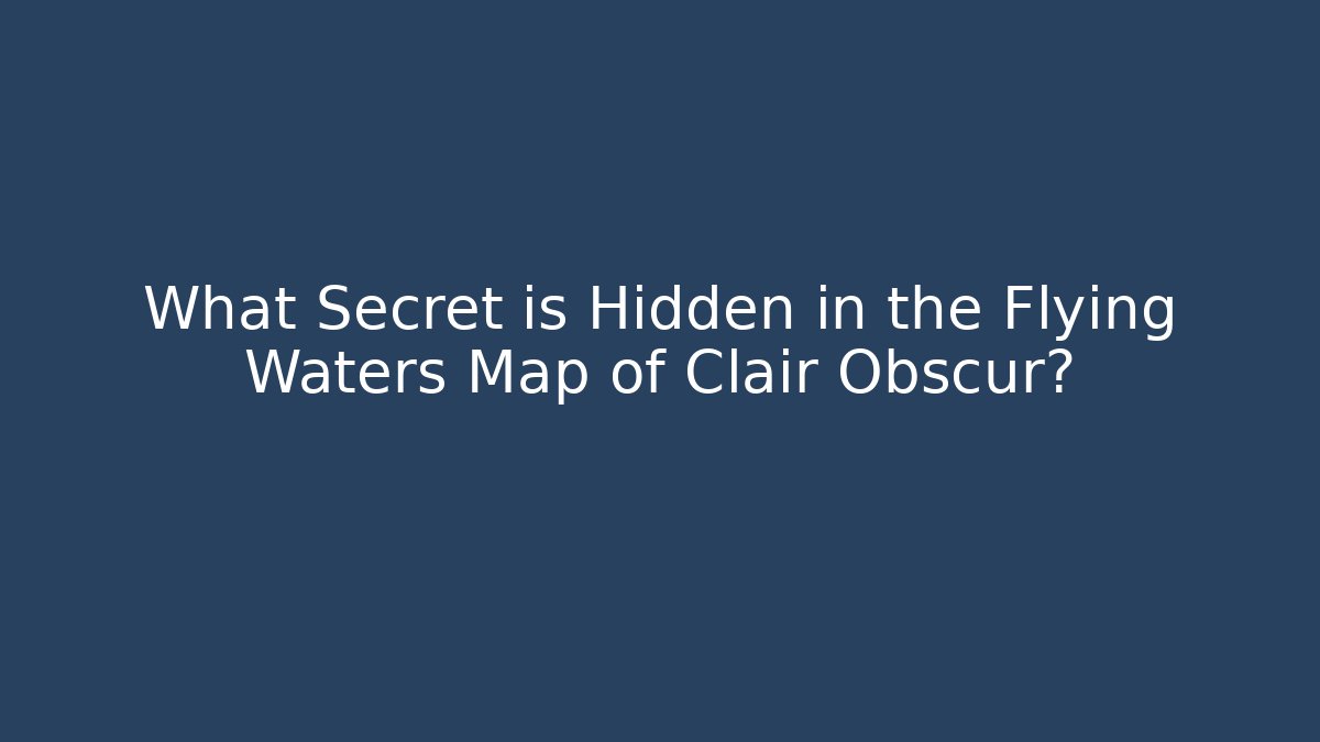 What Secret is Hidden in the Flying Waters Map of Clair Obscur?