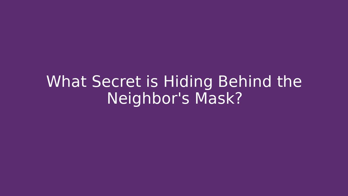 What Secret is Hiding Behind the Neighbor's Mask?