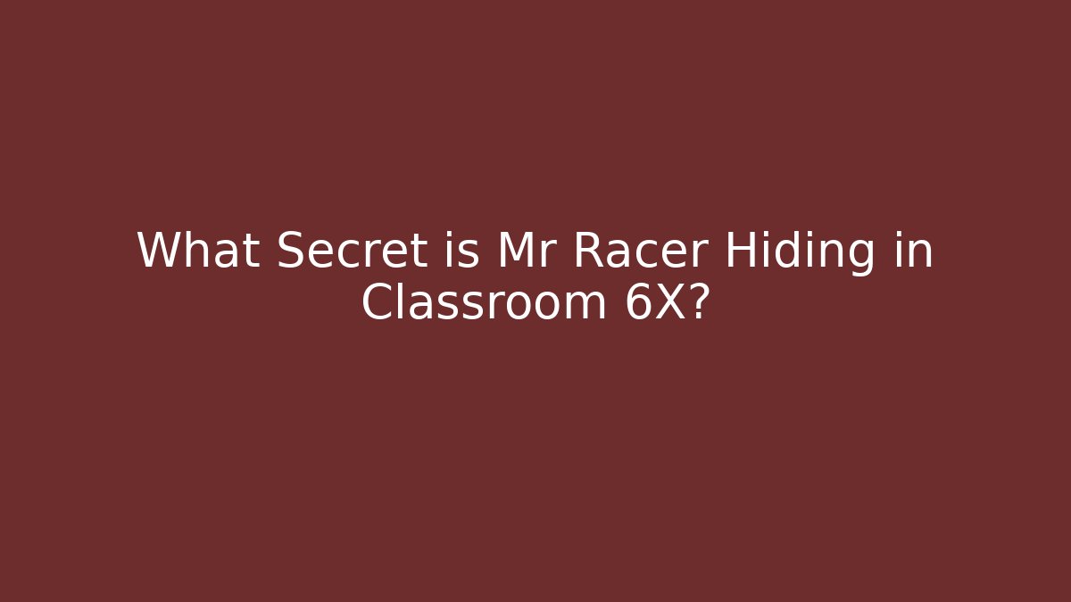 What Secret is Mr Racer Hiding in Classroom 6X?
