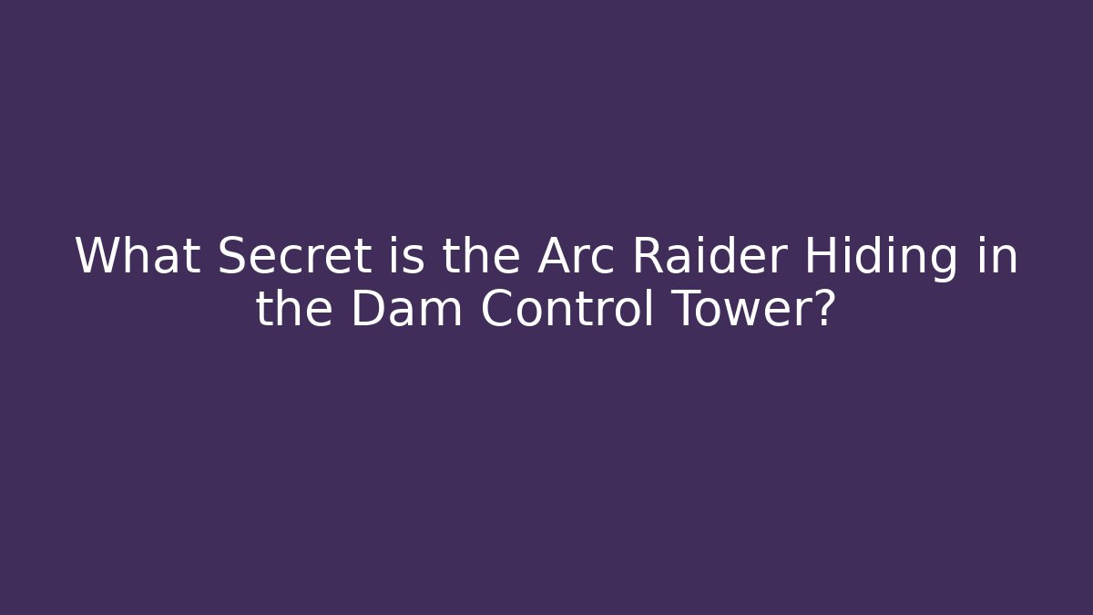 What Secret is the Arc Raider Hiding in the Dam Control Tower?