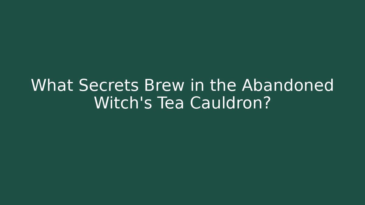 What Secrets Brew in the Abandoned Witch's Tea Cauldron?