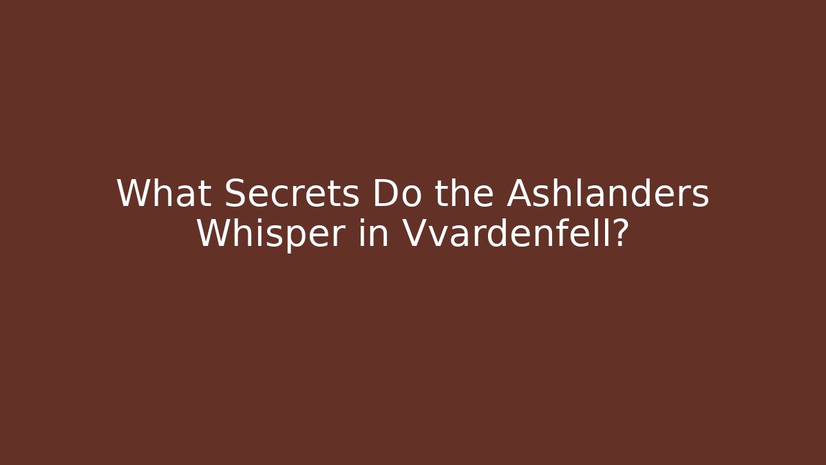What Secrets Do the Ashlanders Whisper in Vvardenfell?
