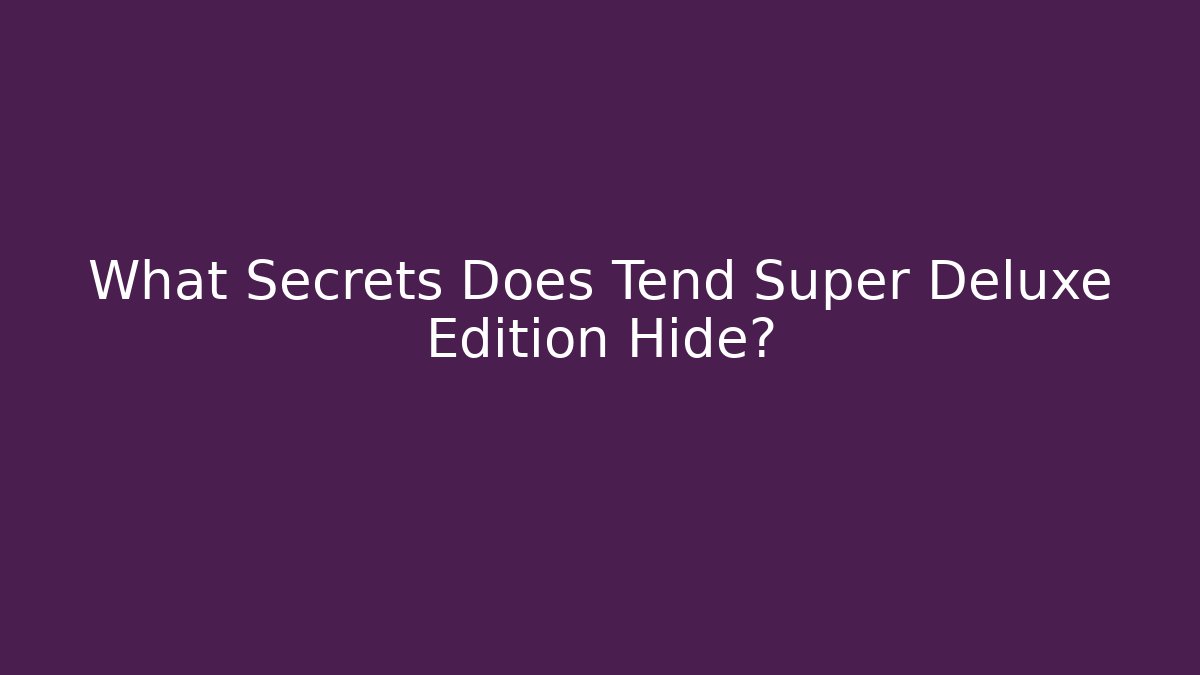 What Secrets Does Tend Super Deluxe Edition Hide?